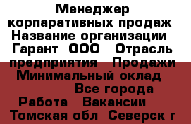 Менеджер корпаративных продаж › Название организации ­ Гарант, ООО › Отрасль предприятия ­ Продажи › Минимальный оклад ­ 100 000 - Все города Работа » Вакансии   . Томская обл.,Северск г.